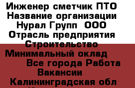 Инженер-сметчик ПТО › Название организации ­ Нурал Групп, ООО › Отрасль предприятия ­ Строительство › Минимальный оклад ­ 35 000 - Все города Работа » Вакансии   . Калининградская обл.,Калининград г.